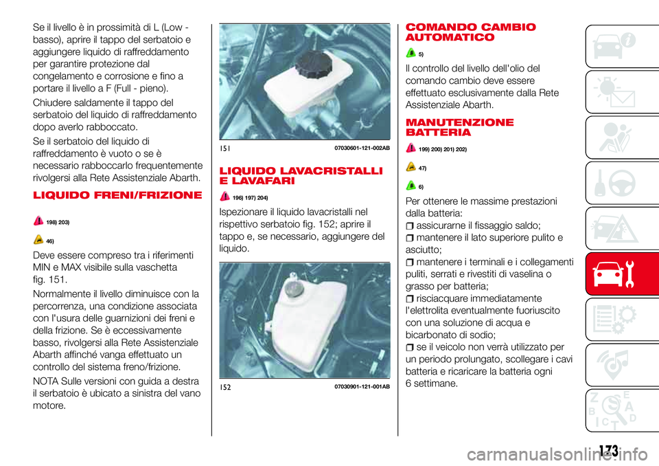 Abarth 124 Spider 2016  Libretto Uso Manutenzione (in Italian) Se il livello è in prossimità di L (Low -
basso), aprire il tappo del serbatoio e
aggiungere liquido di raffreddamento
per garantire protezione dal
congelamento e corrosione e fino a
portare il live