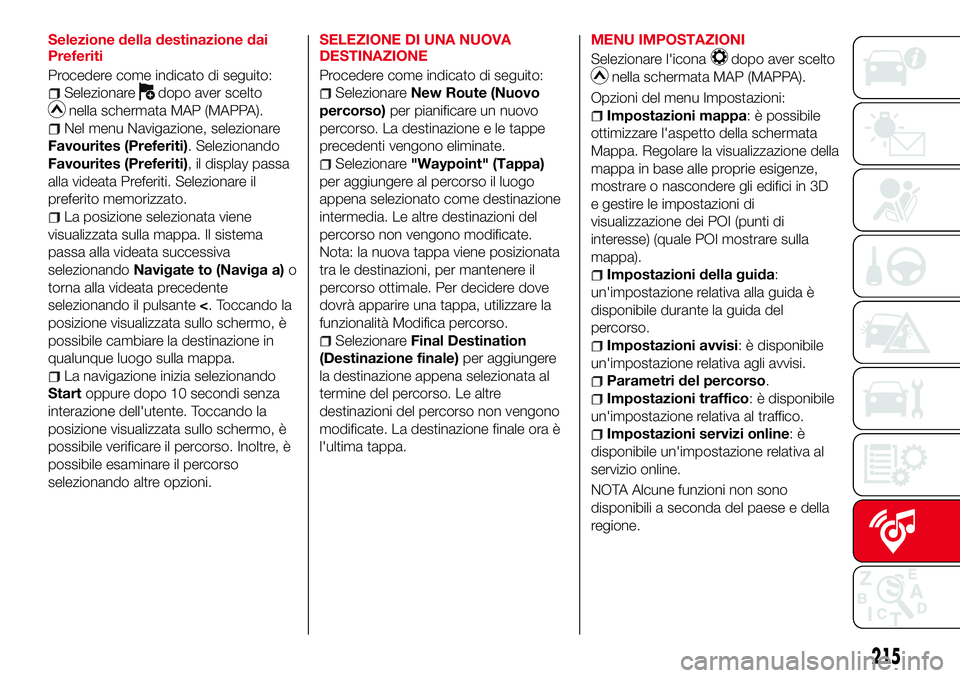 Abarth 124 Spider 2016  Libretto Uso Manutenzione (in Italian) Selezione della destinazione dai
Preferiti
Procedere come indicato di seguito:
Selezionaredopo aver scelto
nella schermata MAP (MAPPA).
Nel menu Navigazione, selezionare
Favourites (Preferiti). Selezi