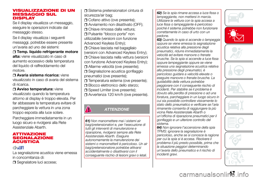 Abarth 124 Spider 2016 Libretto Uso Manutenzione (in Italian) VISUALIZZAZIONE DI UN
MESSAGGIO SUL
DISPLAY
Se il display visualizza un messaggio,
eseguire le operazioni indicate dal
messaggio stesso.
Se il display visualizza i seguenti
messaggi, potrebbe essere p Abarth 124 Spider 2016 Libretto Uso Manutenzione (in Italian) VISUALIZZAZIONE DI UN
MESSAGGIO SUL
DISPLAY
Se il display visualizza un messaggio,
eseguire le operazioni indicate dal
messaggio stesso.
Se il display visualizza i seguenti
messaggi, potrebbe essere p