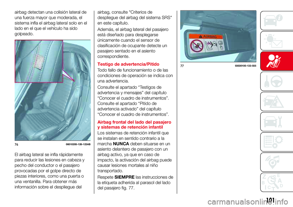 Abarth 124 Spider 2016  Manual de Empleo y Cuidado (in Spanish) airbag detectan una colisión lateral de
una fuerza mayor que moderada, el
sistema infla el airbag lateral solo en el
lado en el que el vehículo ha sido
golpeado.
El airbag lateral se infla rápidame