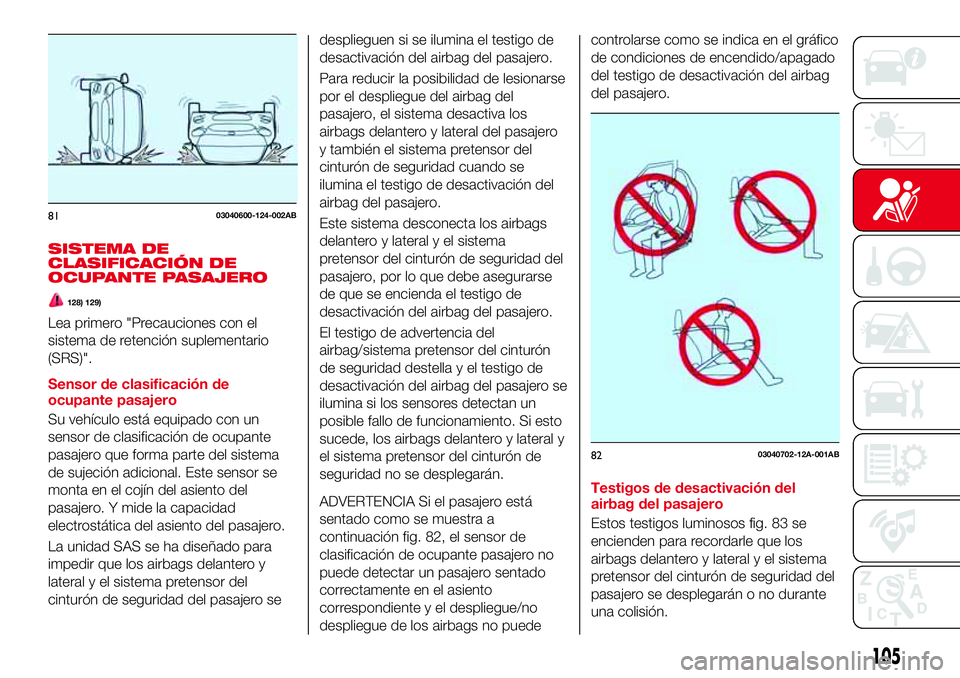 Abarth 124 Spider 2016  Manual de Empleo y Cuidado (in Spanish) SISTEMA DE
CLASIFICACIÓN DE
OCUPANTE PASAJERO
128) 129)
Lea primero "Precauciones con el
sistema de retención suplementario
(SRS)".
Sensor de clasificación de
ocupante pasajero
Su vehículo