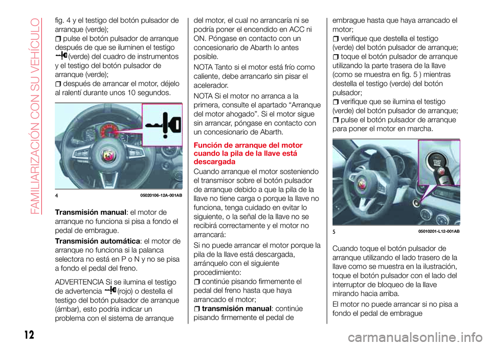 Abarth 124 Spider 2016  Manual de Empleo y Cuidado (in Spanish) fig.4yeltestigo del botón pulsador de
arranque (verde);
pulse el botón pulsador de arranque
después de que se iluminen el testigo
(verde) del cuadro de instrumentos
y el testigo del botón pulsador