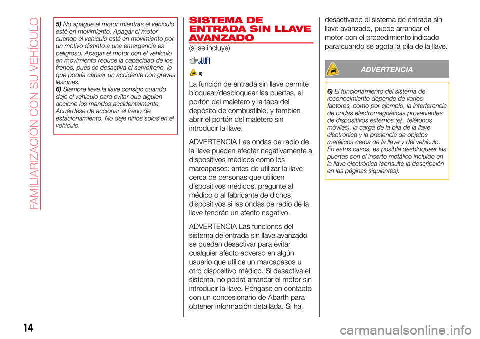 Abarth 124 Spider 2016  Manual de Empleo y Cuidado (in Spanish) 5)No apague el motor mientras el vehículo
esté en movimiento. Apagar el motor
cuando el vehículo está en movimiento por
un motivo distinto a una emergencia es
peligroso. Apagar el motor con el veh