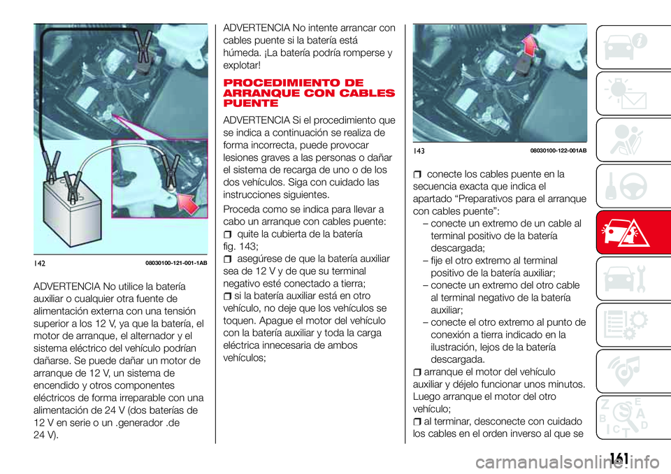 Abarth 124 Spider 2016 Manual de Empleo y Cuidado (in Spanish) ADVERTENCIA No utilice la batería
auxiliar o cualquier otra fuente de
alimentación externa con una tensión
superior a los 12 V, ya que la batería, el
motor de arranque, el alternador y el
sistema Abarth 124 Spider 2016 Manual de Empleo y Cuidado (in Spanish) ADVERTENCIA No utilice la batería
auxiliar o cualquier otra fuente de
alimentación externa con una tensión
superior a los 12 V, ya que la batería, el
motor de arranque, el alternador y el
sistema