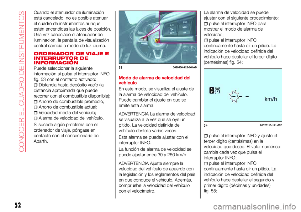 Abarth 124 Spider 2016  Manual de Empleo y Cuidado (in Spanish) Cuando el atenuador de iluminación
está cancelado, no es posible atenuar
el cuadro de instrumentos aunque
estén encendidas las luces de posición.
Una vez cancelado el atenuador de
iluminación, la