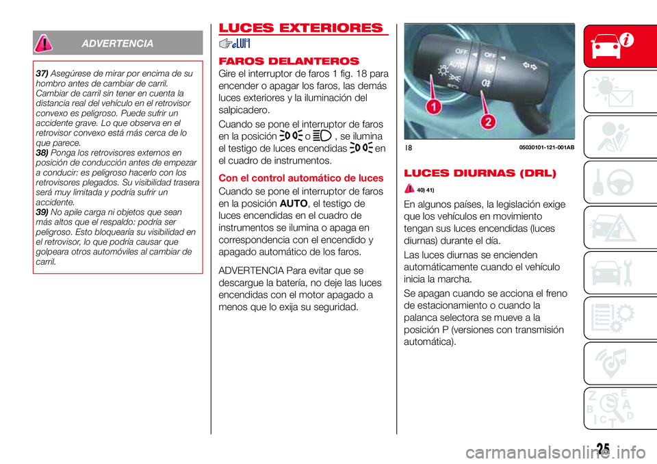 Abarth 124 Spider 2017  Manual de Empleo y Cuidado (in Spanish) ADVERTENCIA
37)Asegúrese de mirar por encima de su
hombro antes de cambiar de carril.
Cambiar de carril sin tener en cuenta la
distancia real del vehículo en el retrovisor
convexo es peligroso. Pued