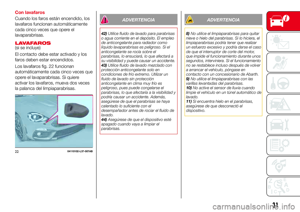 Abarth 124 Spider 2017  Manual de Empleo y Cuidado (in Spanish) Con lavafaros
Cuando los faros están encendido, los
lavafaros funcionan automáticamente
cada cinco veces que opere el
lavaparabrisas.
LAVAFAROS(si se incluye)
El contacto debe estar activado y los
f