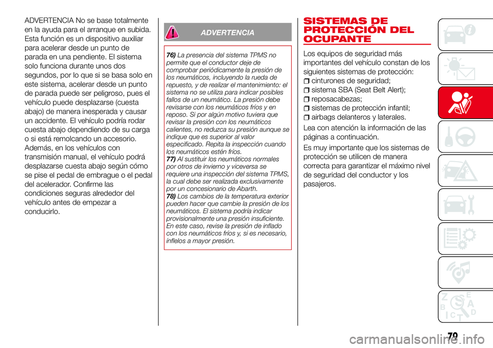 Abarth 124 Spider 2017  Manual de Empleo y Cuidado (in Spanish) ADVERTENCIA No se base totalmente
en la ayuda para el arranque en subida.
Esta función es un dispositivo auxiliar
para acelerar desde un punto de
parada en una pendiente. El sistema
solo funciona dur