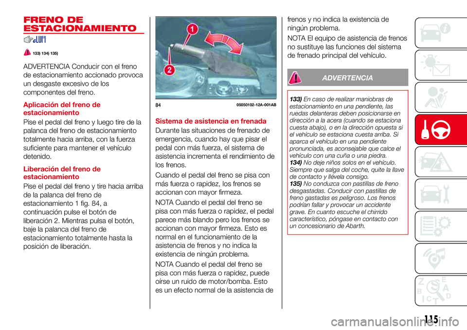 Abarth 124 Spider 2018  Manual de Empleo y Cuidado (in Spanish) FRENO DE
ESTACIONAMIENTO
133) 134) 135)
ADVERTENCIA Conducir con el freno
de estacionamiento accionado provoca
un desgaste excesivo de los
componentes del freno.
Aplicación del freno de
estacionamien