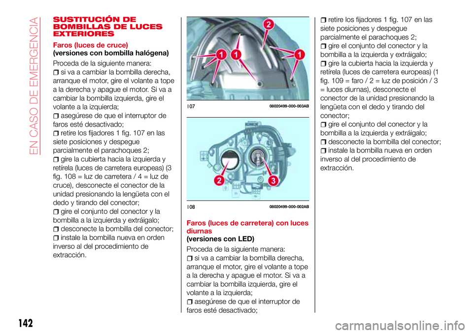 Abarth 124 Spider 2018  Manual de Empleo y Cuidado (in Spanish) SUSTITUCIÓN DE
BOMBILLAS DE LUCES
EXTERIORES
Faros (luces de cruce)
(versiones con bombilla halógena)
Proceda de la siguiente manera:
si va a cambiar la bombilla derecha,
arranque el motor, gire el 