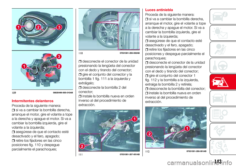Abarth 124 Spider 2018  Manual de Empleo y Cuidado (in Spanish) Intermitentes delanteros
Proceda de la siguiente manera:
si va a cambiar la bombilla derecha,
arranque el motor, gire el volante a tope
a la derecha y apague el motor. Si va a
cambiar la bombilla izqu