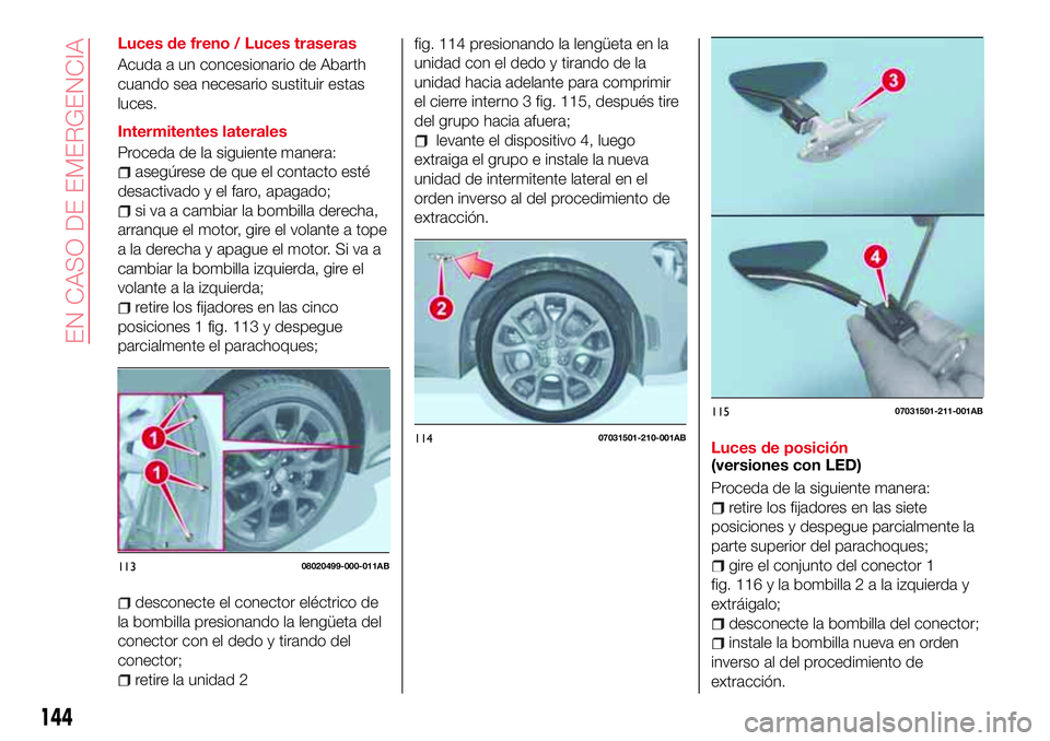 Abarth 124 Spider 2018  Manual de Empleo y Cuidado (in Spanish) Luces de freno / Luces traseras
Acuda a un concesionario de Abarth
cuando sea necesario sustituir estas
luces.
Intermitentes laterales
Proceda de la siguiente manera:
asegúrese de que el contacto est