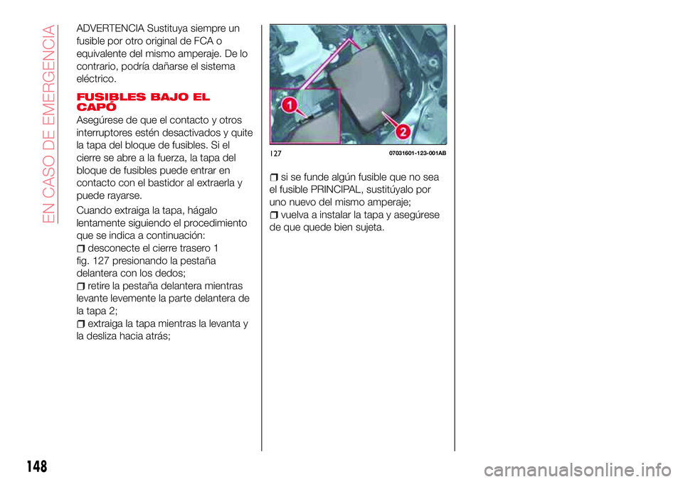 Abarth 124 Spider 2018  Manual de Empleo y Cuidado (in Spanish) ADVERTENCIA Sustituya siempre un
fusible por otro original de FCA o
equivalente del mismo amperaje. De lo
contrario, podría dañarse el sistema
eléctrico.
FUSIBLES BAJO EL
CAPÓ
Asegúrese de que el