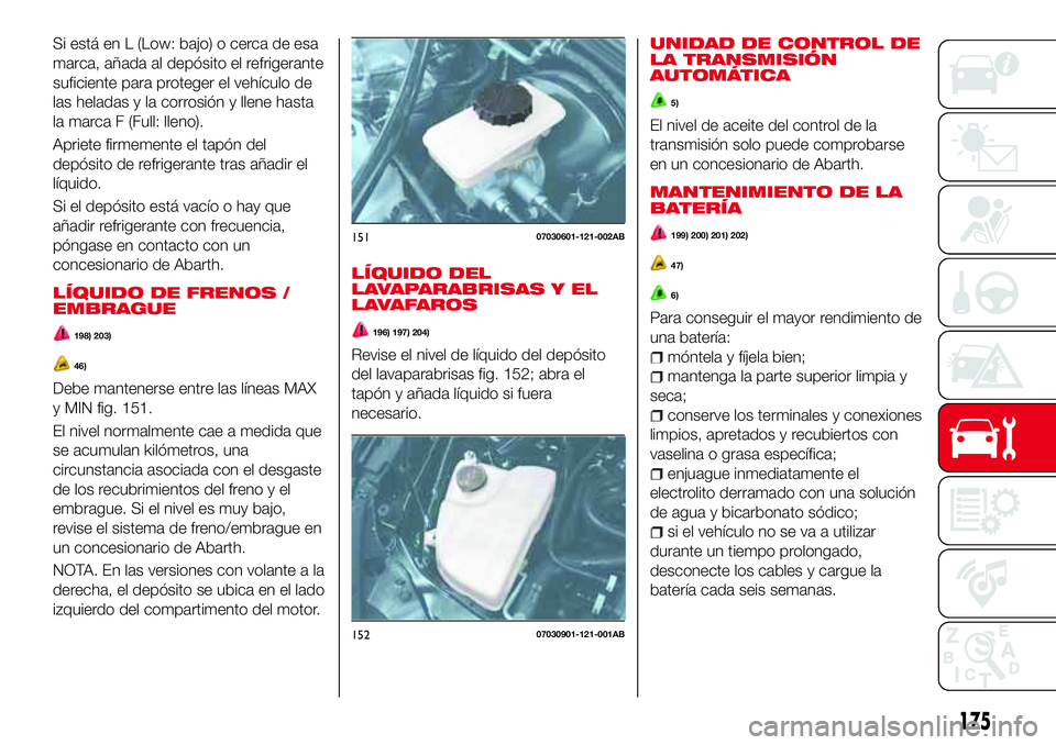 Abarth 124 Spider 2018  Manual de Empleo y Cuidado (in Spanish) Si está en L (Low: bajo) o cerca de esa
marca, añada al depósito el refrigerante
suficiente para proteger el vehículo de
las heladas y la corrosión y llene hasta
la marca F (Full: lleno).
Apriete