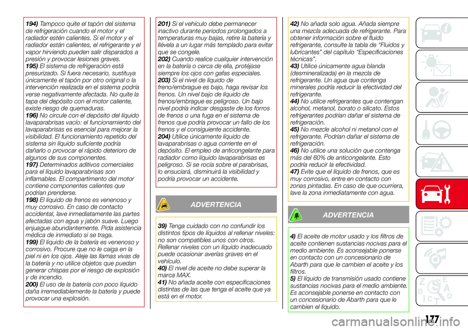 Abarth 124 Spider 2018  Manual de Empleo y Cuidado (in Spanish) 194)Tampoco quite el tapón del sistema
de refrigeración cuando el motor y el
radiador estén calientes. Si el motor y el
radiador están calientes, el refrigerante y el
vapor hirviendo pueden salir 