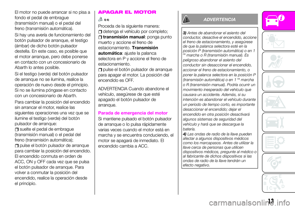 Abarth 124 Spider 2020 Manual de Empleo y Cuidado (in Spanish) El motor no puede arrancar si no pisa a
fondo el pedal de embrague
(transmisión manual) o el pedal del
freno (transmisión automática).
Si hay una avería de funcionamiento del
botón pulsador de ar Abarth 124 Spider 2020 Manual de Empleo y Cuidado (in Spanish) El motor no puede arrancar si no pisa a
fondo el pedal de embrague
(transmisión manual) o el pedal del
freno (transmisión automática).
Si hay una avería de funcionamiento del
botón pulsador de ar
