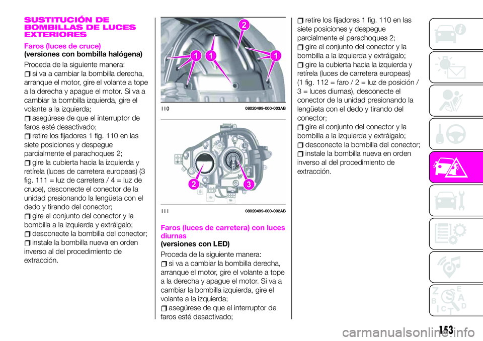 Abarth 124 Spider 2021 Manual de Empleo y Cuidado (in Spanish) SUSTITUCIÓN DE
BOMBILLAS DE LUCES
EXTERIORES
Faros (luces de cruce)(versiones con bombilla halógena)
Proceda de la siguiente manera:
si va a cambiar la bombilla derecha,
arranque el motor, gire el v Abarth 124 Spider 2021 Manual de Empleo y Cuidado (in Spanish) SUSTITUCIÓN DE
BOMBILLAS DE LUCES
EXTERIORES
Faros (luces de cruce)(versiones con bombilla halógena)
Proceda de la siguiente manera:
si va a cambiar la bombilla derecha,
arranque el motor, gire el v