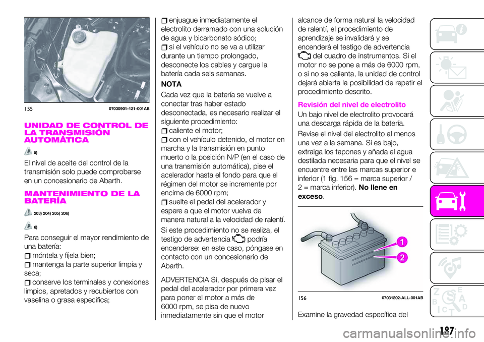 Abarth 124 Spider 2020 Manual de Empleo y Cuidado (in Spanish) UNIDAD DE CONTROL DE
LA TRANSMISIÓN
AUTOMÁTICA
5)
El nivel de aceite del control de la
transmisión solo puede comprobarse
en un concesionario de Abarth.
MANTENIMIENTO DE LA
BATERÍA
203) 204) 205) Abarth 124 Spider 2020 Manual de Empleo y Cuidado (in Spanish) UNIDAD DE CONTROL DE
LA TRANSMISIÓN
AUTOMÁTICA
5)
El nivel de aceite del control de la
transmisión solo puede comprobarse
en un concesionario de Abarth.
MANTENIMIENTO DE LA
BATERÍA
203) 204) 205)