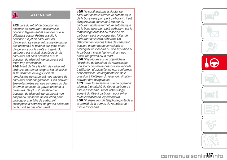 Abarth 124 Spider 2016  Notice dentretien (in French) ATTENTION
153)Lors du retrait du bouchon du
réservoir de carburant, desserrez le
bouchon légèrement et attendez que le
sifflement cesse. Retirez ensuite le
bouchon : le jet de carburant est
dangere