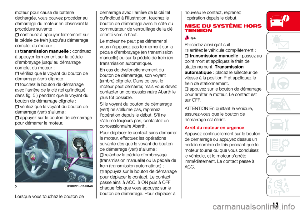 Abarth 124 Spider 2016  Notice dentretien (in French) moteur pour cause de batterie
déchargée, vous pouvez procéder au
démarrage du moteur en observant la
procédure suivante :
continuez à appuyer fermement sur
la pédale de frein jusqu'au déma