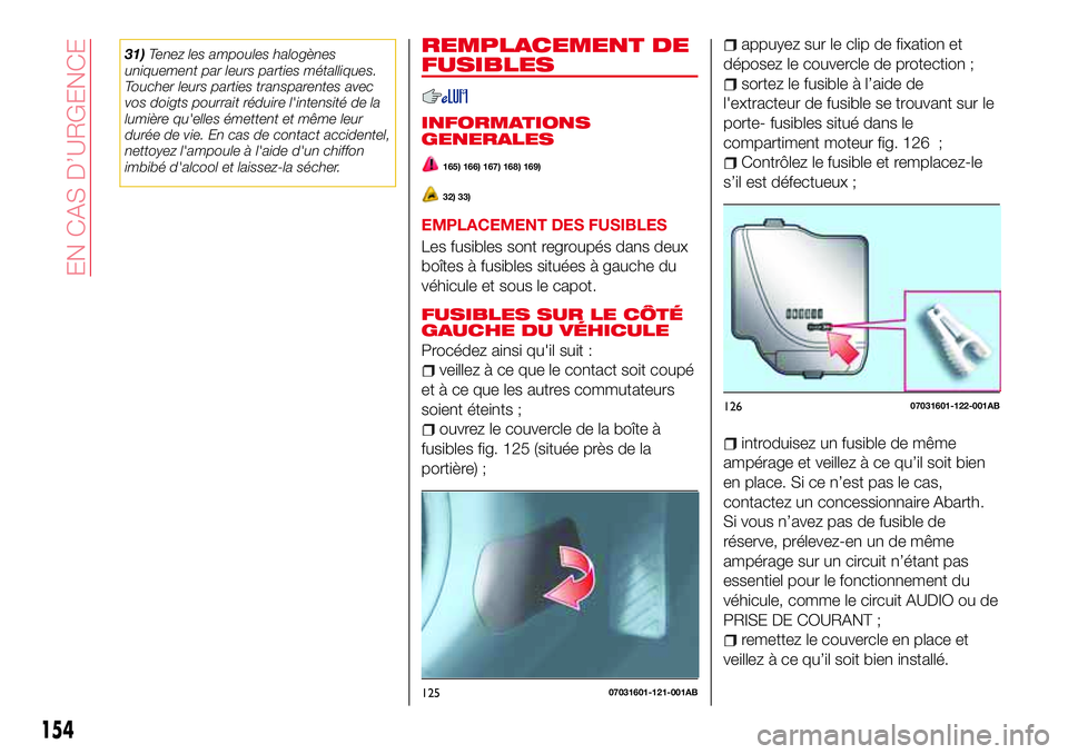 Abarth 124 Spider 2016  Notice dentretien (in French) 31)Tenez les ampoules halogènes
uniquement par leurs parties métalliques.
Toucher leurs parties transparentes avec
vos doigts pourrait réduire l'intensité de la
lumière qu'elles émettent