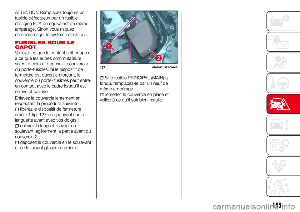 Abarth 124 Spider 2016 Notice dentretien (in French) ATTENTION Remplacez toujours un
fusible défectueux par un fusible
d’origine FCA ou équivalent de même
ampérage. Sinon vous risquez
d’endommager le système électrique.
FUSIBLES SOUS LE
CAPOT
Abarth 124 Spider 2016 Notice dentretien (in French) ATTENTION Remplacez toujours un
fusible défectueux par un fusible
d’origine FCA ou équivalent de même
ampérage. Sinon vous risquez
d’endommager le système électrique.
FUSIBLES SOUS LE
CAPOT