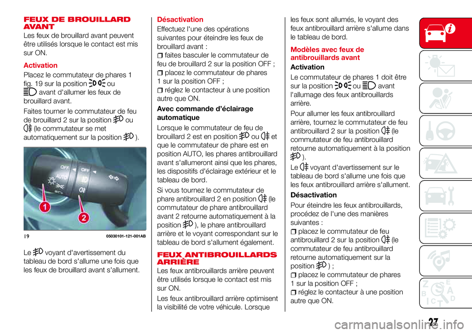 Abarth 124 Spider 2016  Notice dentretien (in French) FEUX DE BROUILLARD
AVANT
Les feux de brouillard avant peuvent
être utilisés lorsque le contact est mis
sur ON.
Activation
Placez le commutateur de phares 1
fig. 19 sur la position
ou
avant d'all