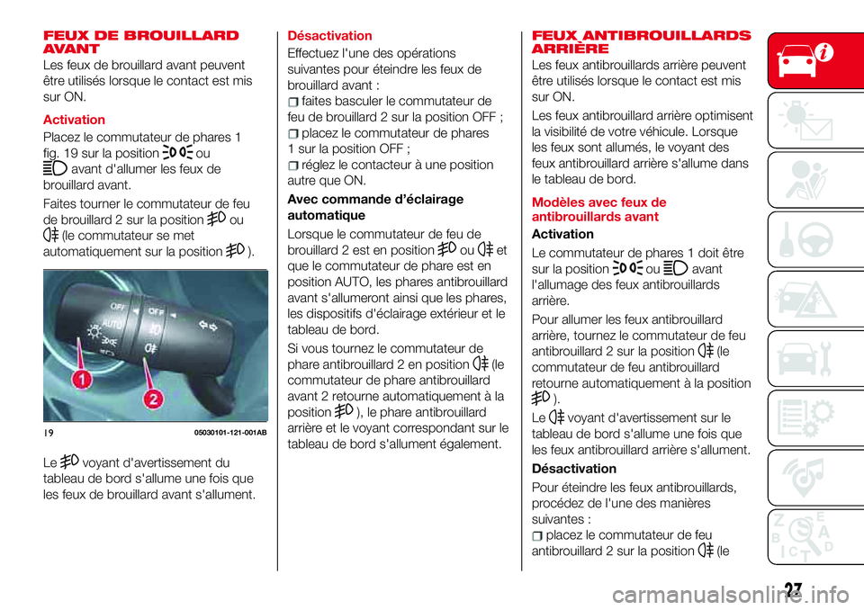 Abarth 124 Spider 2018  Notice dentretien (in French) FEUX DE BROUILLARD
AVANT
Les feux de brouillard avant peuvent
être utilisés lorsque le contact est mis
sur ON.
Activation
Placez le commutateur de phares 1
fig. 19 sur la position
ou
avant d'all