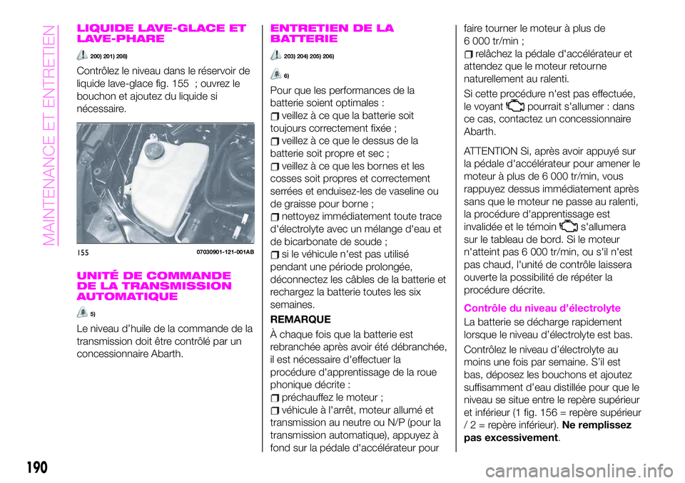 Abarth 124 Spider 2020 Notice dentretien (in French) LIQUIDE LAVE-GLACE ET
LAVE-PHARE
200) 201) 208)
Contrôlez le niveau dans le réservoir de
liquide lave-glace fig. 155 ; ouvrez le
bouchon et ajoutez du liquide si
nécessaire.
UNITÉ DE COMMANDE
DE L Abarth 124 Spider 2020 Notice dentretien (in French) LIQUIDE LAVE-GLACE ET
LAVE-PHARE
200) 201) 208)
Contrôlez le niveau dans le réservoir de
liquide lave-glace fig. 155 ; ouvrez le
bouchon et ajoutez du liquide si
nécessaire.
UNITÉ DE COMMANDE
DE L