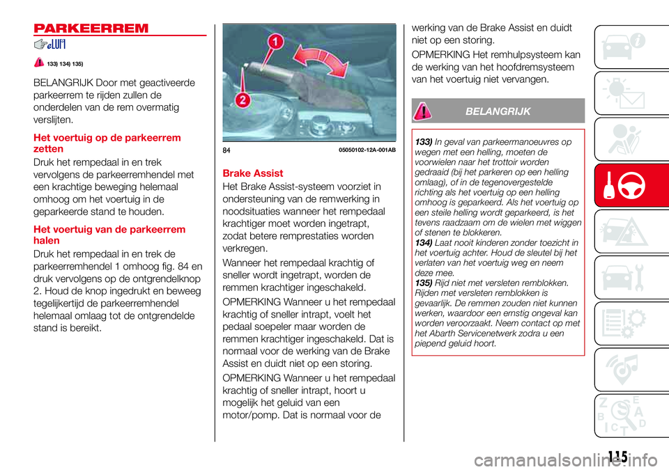 Abarth 124 Spider 2016 Instructieboek (in Dutch) PARKEERREM
133) 134) 135)
BELANGRIJK Door met geactiveerde
parkeerrem te rijden zullen de
onderdelen van de rem overmatig
verslijten.
Het voertuig op de parkeerrem
zetten
Druk het rempedaal in en trek Abarth 124 Spider 2016 Instructieboek (in Dutch) PARKEERREM
133) 134) 135)
BELANGRIJK Door met geactiveerde
parkeerrem te rijden zullen de
onderdelen van de rem overmatig
verslijten.
Het voertuig op de parkeerrem
zetten
Druk het rempedaal in en trek
