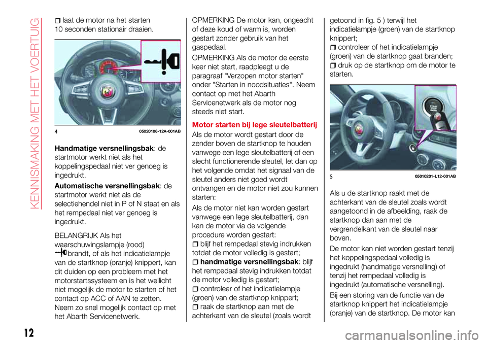 Abarth 124 Spider 2016  Instructieboek (in Dutch) laat de motor na het starten
10 seconden stationair draaien.
Handmatige versnellingsbak:de
startmotor werkt niet als het
koppelingspedaal niet ver genoeg is
ingedrukt.
Automatische versnellingsbak:de
