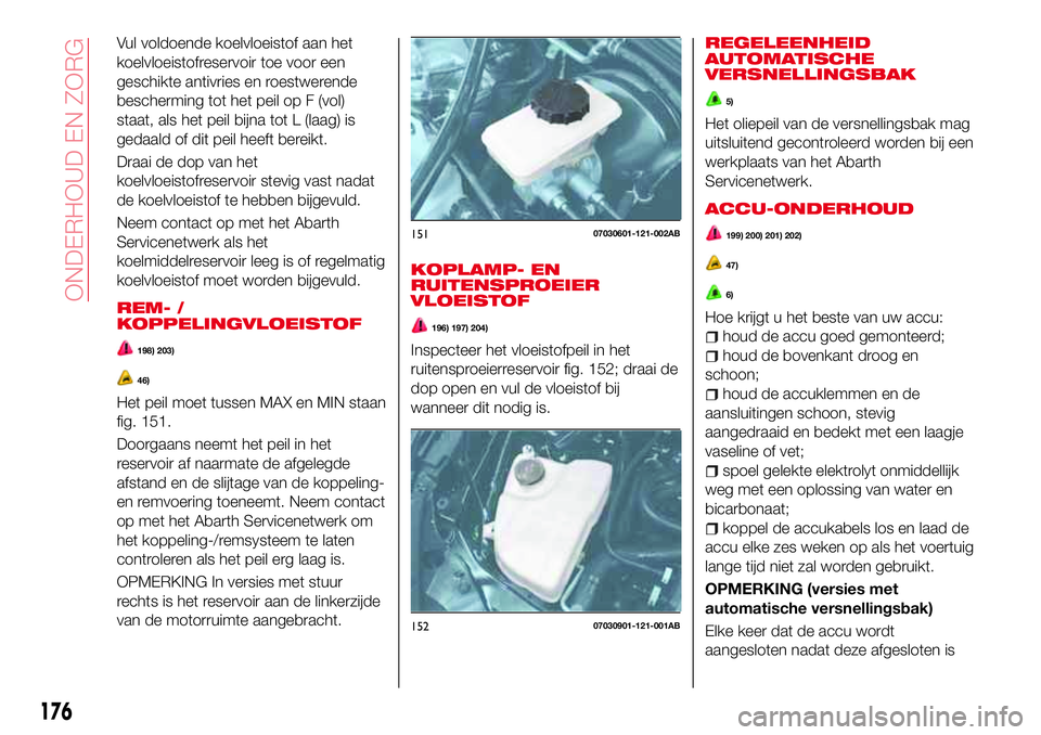 Abarth 124 Spider 2016 Instructieboek (in Dutch) Vul voldoende koelvloeistof aan het
koelvloeistofreservoir toe voor een
geschikte antivries en roestwerende
bescherming tot het peil op F (vol)
staat, als het peil bijna tot L (laag) is
gedaald of dit Abarth 124 Spider 2016 Instructieboek (in Dutch) Vul voldoende koelvloeistof aan het
koelvloeistofreservoir toe voor een
geschikte antivries en roestwerende
bescherming tot het peil op F (vol)
staat, als het peil bijna tot L (laag) is
gedaald of dit