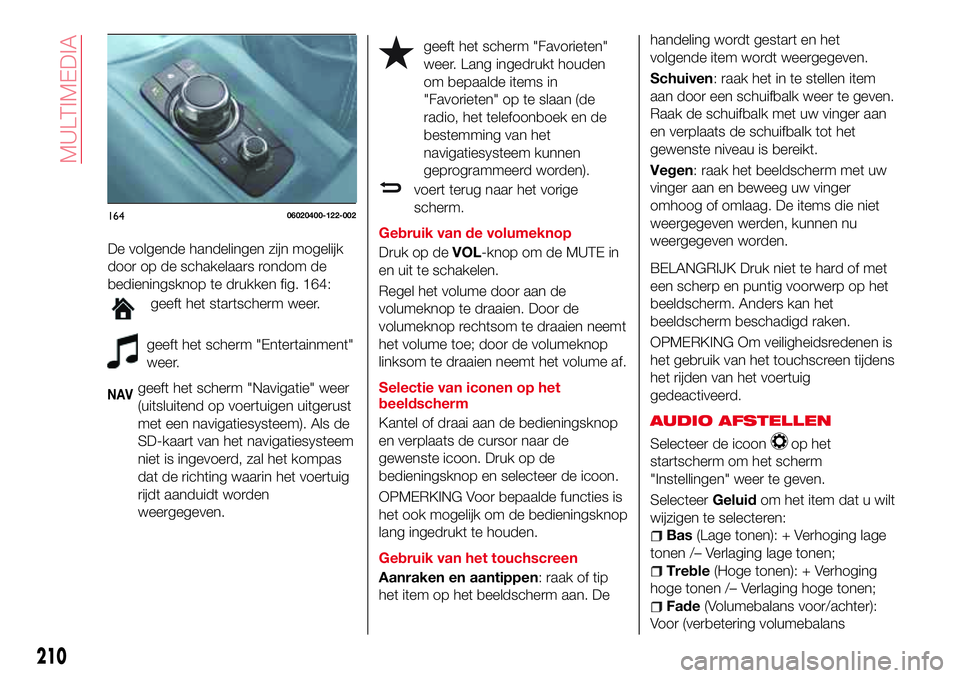 Abarth 124 Spider 2016 Instructieboek (in Dutch) De volgende handelingen zijn mogelijk
door op de schakelaars rondom de
bedieningsknop te drukken fig. 164:
geeft het startscherm weer.
geeft het scherm "Entertainment"
weer.
NAVgeeft het scher Abarth 124 Spider 2016 Instructieboek (in Dutch) De volgende handelingen zijn mogelijk
door op de schakelaars rondom de
bedieningsknop te drukken fig. 164:
geeft het startscherm weer.
geeft het scherm "Entertainment"
weer.
NAVgeeft het scher