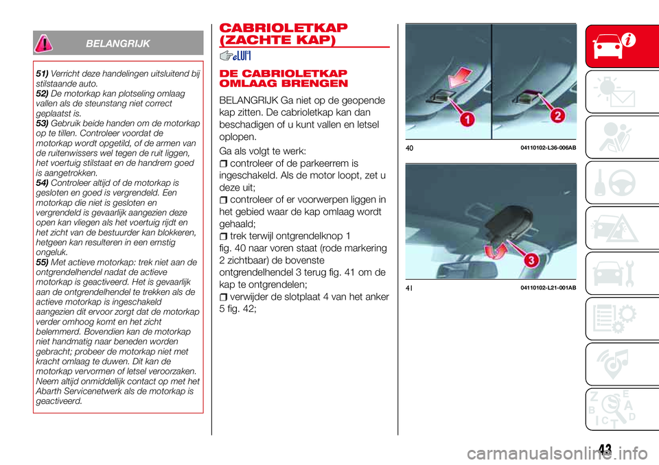 Abarth 124 Spider 2016 Instructieboek (in Dutch) BELANGRIJK
51)Verricht deze handelingen uitsluitend bij
stilstaande auto.
52)De motorkap kan plotseling omlaag
vallen als de steunstang niet correct
geplaatst is.
53)Gebruik beide handen om de motorka Abarth 124 Spider 2016 Instructieboek (in Dutch) BELANGRIJK
51)Verricht deze handelingen uitsluitend bij
stilstaande auto.
52)De motorkap kan plotseling omlaag
vallen als de steunstang niet correct
geplaatst is.
53)Gebruik beide handen om de motorka
