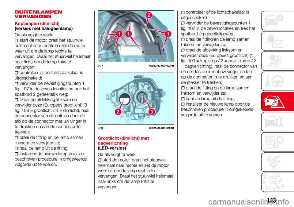 Abarth 124 Spider 2017 Instructieboek (in Dutch) BUITENLAMPEN
VERVANGEN
Koplampen (dimlicht)
(versies met halogeenlamp)
Ga als volgt te werk:
start de motor, draai het stuurwiel
helemaal naar rechts en zet de motor
weer uit om de lamp rechts te
verv Abarth 124 Spider 2017 Instructieboek (in Dutch) BUITENLAMPEN
VERVANGEN
Koplampen (dimlicht)
(versies met halogeenlamp)
Ga als volgt te werk:
start de motor, draai het stuurwiel
helemaal naar rechts en zet de motor
weer uit om de lamp rechts te
verv