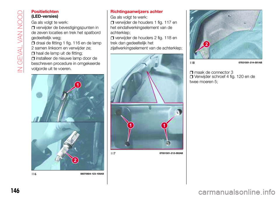 Abarth 124 Spider 2017 Instructieboek (in Dutch) Positielichten
(LED-versies)
Ga als volgt te werk:
verwijder de bevestigingspunten in
de zeven locaties en trek het spatbord
gedeeltelijk weg;
draai de fitting 1 fig. 116 en de lamp
2 samen linksom en Abarth 124 Spider 2017 Instructieboek (in Dutch) Positielichten
(LED-versies)
Ga als volgt te werk:
verwijder de bevestigingspunten in
de zeven locaties en trek het spatbord
gedeeltelijk weg;
draai de fitting 1 fig. 116 en de lamp
2 samen linksom en