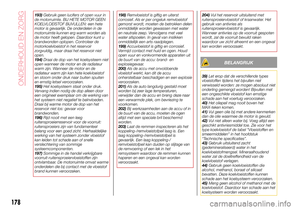 Abarth 124 Spider 2017  Instructieboek (in Dutch) 193)Gebruik geen lucifers of open vuur in
de motorruimte. BIJ HETE MOTOR GEEN
KOELVLOEISTOF BIJVULLEN: een hete
motor is gevaarlijk. De onderdelen in de
motorruimte kunnen erg warm worden als
de motor