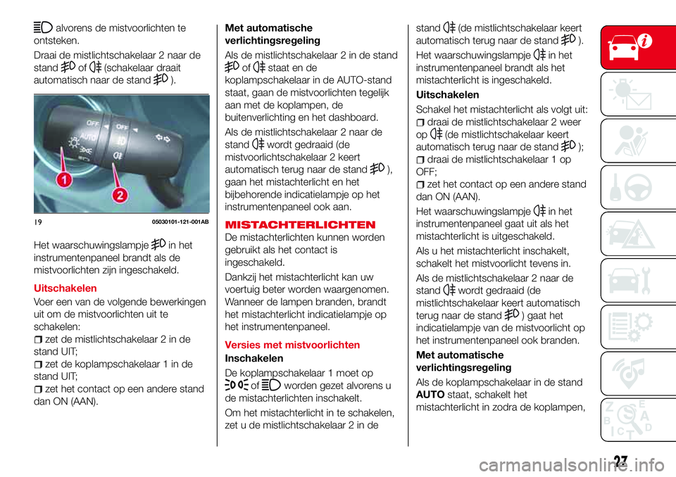Abarth 124 Spider 2017  Instructieboek (in Dutch) alvorens de mistvoorlichten te
ontsteken.
Draai de mistlichtschakelaar 2 naar de
stand
of(schakelaar draait
automatisch naar de stand
).
Het waarschuwingslampje
in het
instrumentenpaneel brandt als de