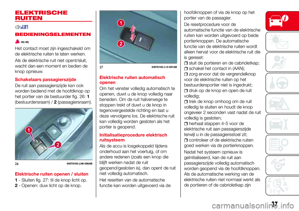 Abarth 124 Spider 2017  Instructieboek (in Dutch) ELEKTRISCHE
RUITEN
BEDIENINGSELEMENTEN
45) 46)
Het contact moet zijn ingeschakeld om
de elektrische ruiten te laten werken.
Als de elektrische ruit niet opent/sluit,
wacht dan een moment en bedien de
