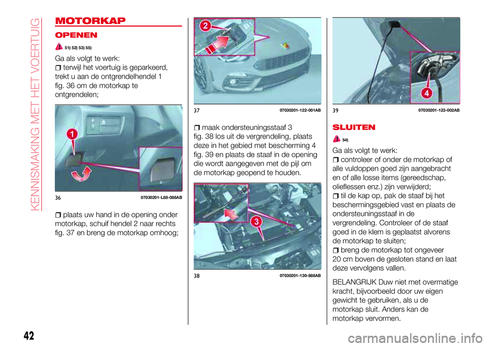 Abarth 124 Spider 2017  Instructieboek (in Dutch) MOTORKAP
OPENEN
51) 52) 53) 55)
Ga als volgt te werk:
terwijl het voertuig is geparkeerd,
trekt u aan de ontgrendelhendel 1
fig. 36 om de motorkap te
ontgrendelen;
plaats uw hand in de opening onder
m