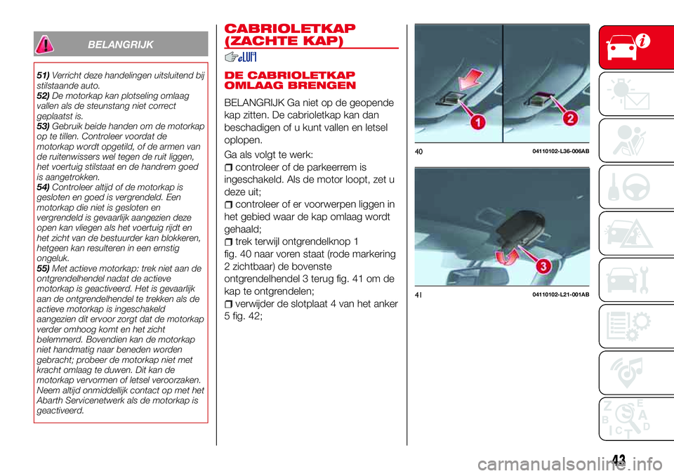 Abarth 124 Spider 2017  Instructieboek (in Dutch) BELANGRIJK
51)Verricht deze handelingen uitsluitend bij
stilstaande auto.
52)De motorkap kan plotseling omlaag
vallen als de steunstang niet correct
geplaatst is.
53)Gebruik beide handen om de motorka