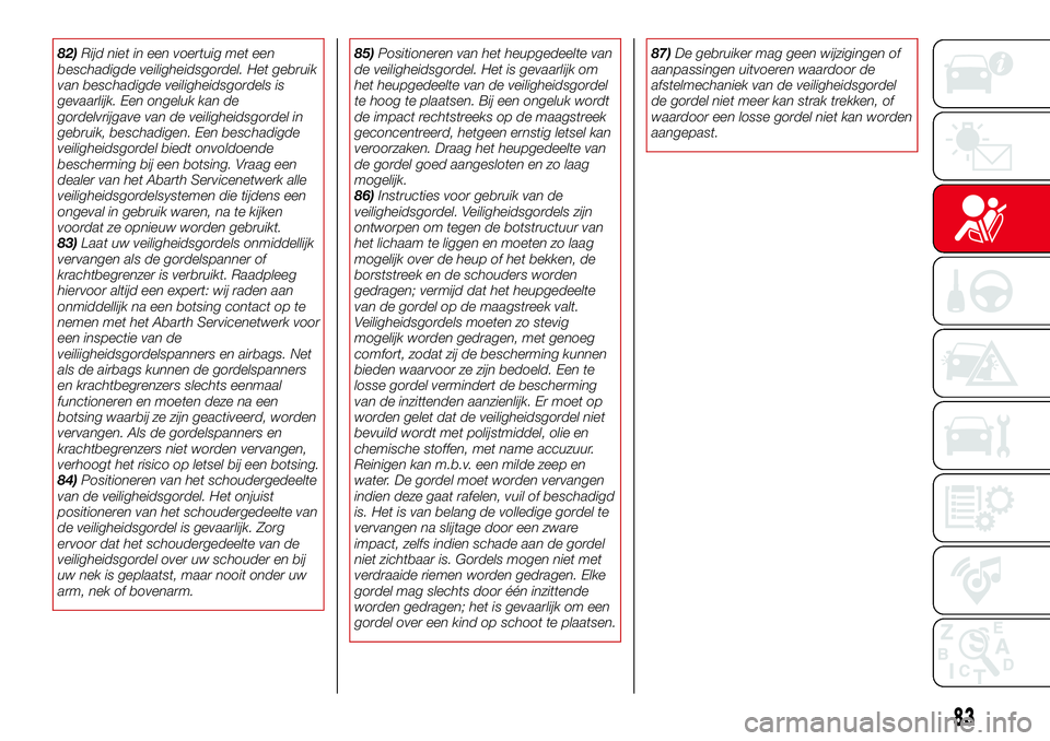 Abarth 124 Spider 2017  Instructieboek (in Dutch) 82)Rijd niet in een voertuig met een
beschadigde veiligheidsgordel. Het gebruik
van beschadigde veiligheidsgordels is
gevaarlijk. Een ongeluk kan de
gordelvrijgave van de veiligheidsgordel in
gebruik,