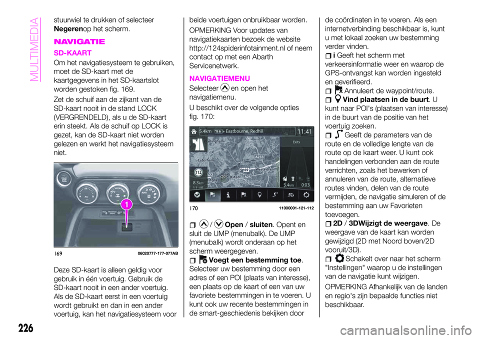 Abarth 124 Spider 2020 Instructieboek (in Dutch) stuurwiel te drukken of selecteer
Negerenop het scherm.
NAVIGATIE
SD-KAART
Om het navigatiesysteem te gebruiken,
moet de SD-kaart met de
kaartgegevens in het SD-kaartslot
worden gestoken fig. 169.
Zet Abarth 124 Spider 2020 Instructieboek (in Dutch) stuurwiel te drukken of selecteer
Negerenop het scherm.
NAVIGATIE
SD-KAART
Om het navigatiesysteem te gebruiken,
moet de SD-kaart met de
kaartgegevens in het SD-kaartslot
worden gestoken fig. 169.
Zet