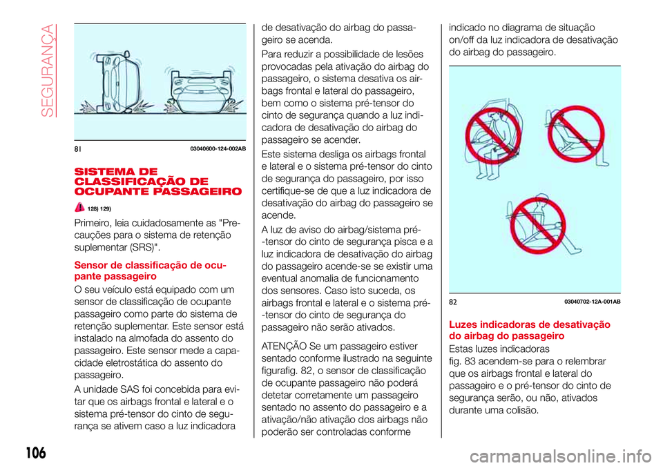 Abarth 124 Spider 2016  Manual de Uso e Manutenção (in Portuguese) SISTEMA DE
CLASSIFICAÇÃO DE
OCUPANTE PASSAGEIRO
128) 129)
Primeiro, leia cuidadosamente as "Pre-
cauções para o sistema de retenção
suplementar (SRS)".
Sensor de classificação de ocu-
