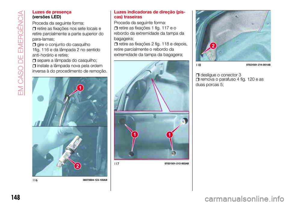 Abarth 124 Spider 2016 Manual de Uso e Manutenção (in Portuguese) Luzes de presença
(versões LED)
Proceda da seguinte forma:
retire as fixações nos sete locais e
retire parcialmente a parte superior do
para-lamas;
gire o conjunto do casquilho
1fig. 116 e da lâm Abarth 124 Spider 2016 Manual de Uso e Manutenção (in Portuguese) Luzes de presença
(versões LED)
Proceda da seguinte forma:
retire as fixações nos sete locais e
retire parcialmente a parte superior do
para-lamas;
gire o conjunto do casquilho
1fig. 116 e da lâm