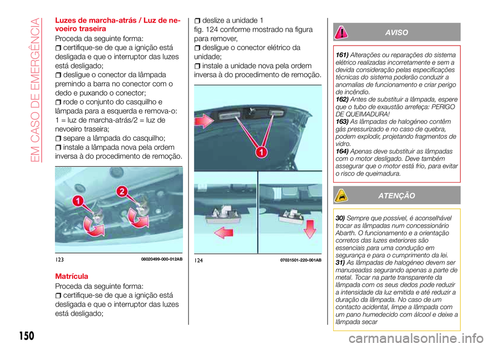 Abarth 124 Spider 2016 Manual de Uso e Manutenção (in Portuguese) Luzes de marcha-atrás / Luz de ne-
voeiro traseira
Proceda da seguinte forma:
certifique-se de que a ignição está
desligada e que o interruptor das luzes
está desligado;
desligue o conector da l Abarth 124 Spider 2016 Manual de Uso e Manutenção (in Portuguese) Luzes de marcha-atrás / Luz de ne-
voeiro traseira
Proceda da seguinte forma:
certifique-se de que a ignição está
desligada e que o interruptor das luzes
está desligado;
desligue o conector da l