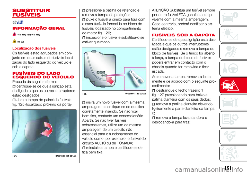 Abarth 124 Spider 2016 Manual de Uso e Manutenção (in Portuguese) SUBSTITUIR
FUSÍVEIS
INFORMAÇÃO GERAL
165) 166) 167) 168) 169)
32) 33)
Localização dos fusíveis
Os fusíveis estão agrupados em con-
junto em duas caixas de fusíveis locali-
zadas do lado esque Abarth 124 Spider 2016 Manual de Uso e Manutenção (in Portuguese) SUBSTITUIR
FUSÍVEIS
INFORMAÇÃO GERAL
165) 166) 167) 168) 169)
32) 33)
Localização dos fusíveis
Os fusíveis estão agrupados em con-
junto em duas caixas de fusíveis locali-
zadas do lado esque