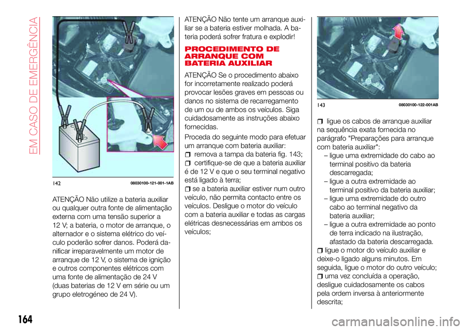 Abarth 124 Spider 2016 Manual de Uso e Manutenção (in Portuguese) ATENÇÃO Não utilize a bateria auxiliar
ou qualquer outra fonte de alimentação
externa com uma tensão superior a
12 V; a bateria, o motor de arranque, o
alternador e o sistema elétrico do veí-
Abarth 124 Spider 2016 Manual de Uso e Manutenção (in Portuguese) ATENÇÃO Não utilize a bateria auxiliar
ou qualquer outra fonte de alimentação
externa com uma tensão superior a
12 V; a bateria, o motor de arranque, o
alternador e o sistema elétrico do veí-