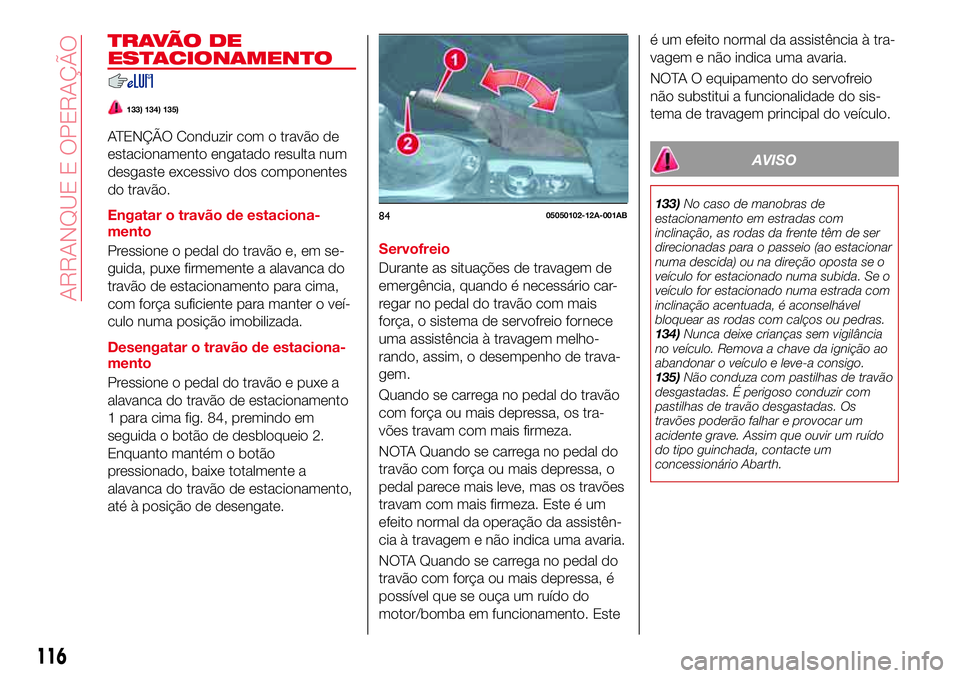 Abarth 124 Spider 2017 Manual de Uso e Manutenção (in Portuguese) T R AVÃ O D E
ESTACIONAMENTO
133) 134) 135)
ATENÇÃO Conduzir com o travão de
estacionamento engatado resulta num
desgaste excessivo dos componentes
do travão.
Engatar o travão de estaciona-
ment Abarth 124 Spider 2017 Manual de Uso e Manutenção (in Portuguese) T R AVÃ O D E
ESTACIONAMENTO
133) 134) 135)
ATENÇÃO Conduzir com o travão de
estacionamento engatado resulta num
desgaste excessivo dos componentes
do travão.
Engatar o travão de estaciona-
ment