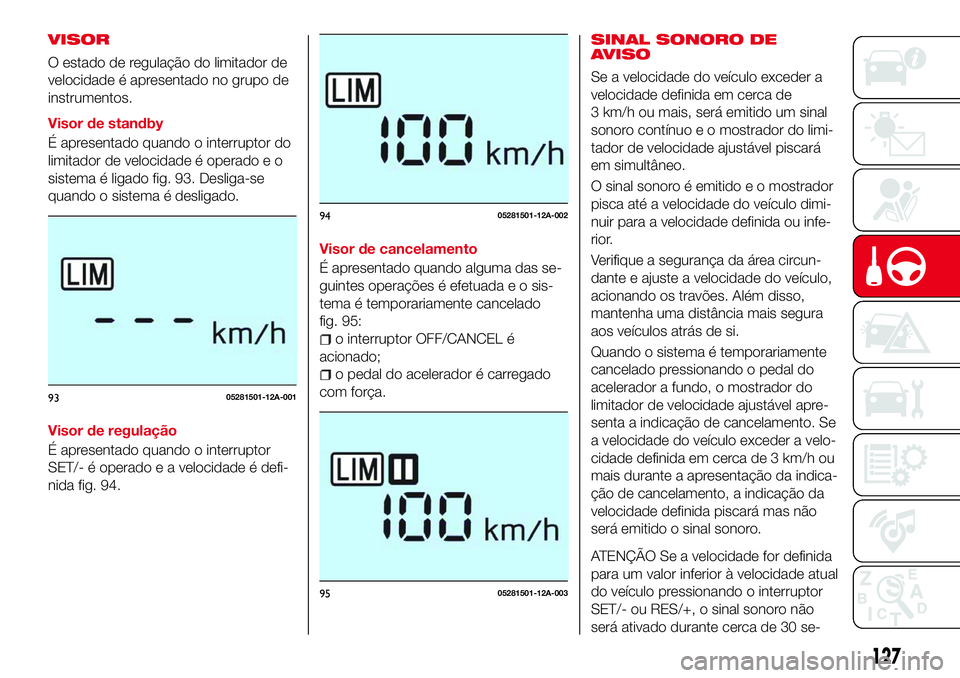 Abarth 124 Spider 2017 Manual de Uso e Manutenção (in Portuguese) VISOR
O estado de regulação do limitador de
velocidade é apresentado no grupo de
instrumentos.
Visor de standby
É apresentado quando o interruptor do
limitador de velocidade é operado e o
sistema Abarth 124 Spider 2017 Manual de Uso e Manutenção (in Portuguese) VISOR
O estado de regulação do limitador de
velocidade é apresentado no grupo de
instrumentos.
Visor de standby
É apresentado quando o interruptor do
limitador de velocidade é operado e o
sistema